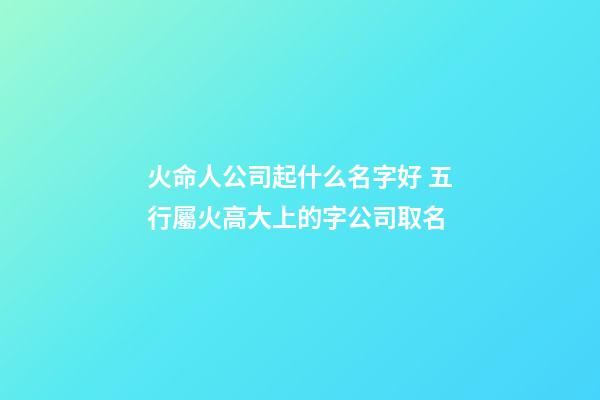 火命人公司起什么名字好 五行屬火高大上的字公司取名-第1張-公司起名-玄機(jī)派